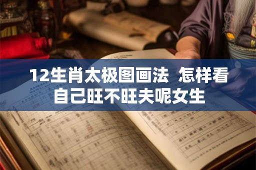 12生肖太极图画法 怎样看自己旺不旺夫呢女生 12生肖太极图画法 怎样看自己旺不旺夫呢女生