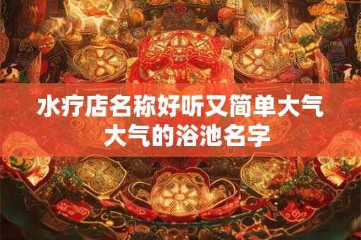水疗店名称好听又简单大气  大气的浴池名字
