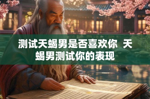 测试天蝎男是否喜欢你  天蝎男测试你的表现