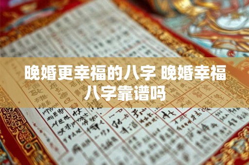 晚婚更幸福的八字 晚婚幸福八字靠谱吗 晚婚更幸福的八字 晚婚幸福八字靠谱吗