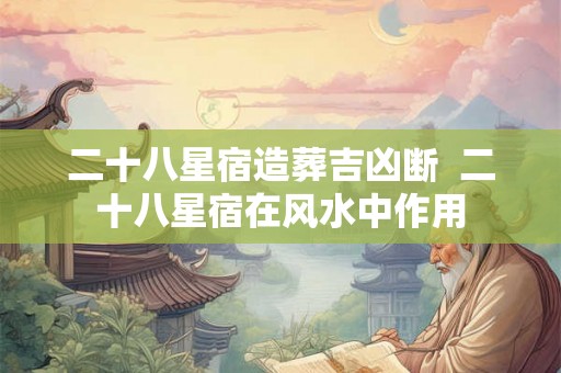 二十八星宿造葬吉凶断 二十八星宿在风水中作用 二十八星宿造葬吉凶断 二十八星宿在风水中作用