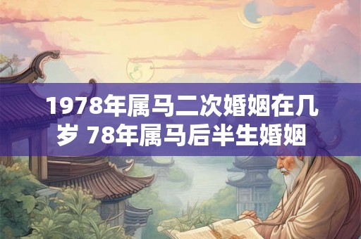 1978年属马二次婚姻在几岁 78年属马后半生婚姻