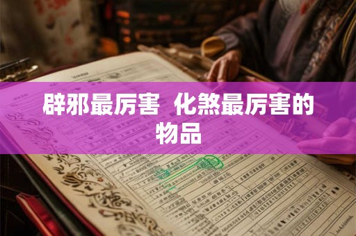 辟邪最厉害 化煞最厉害的物品 辟邪最厉害 化煞最厉害的物品