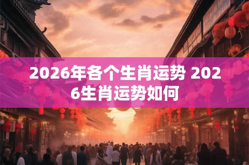 2026年各个生肖运势 2026生肖运势如何 2026年各个生肖运势 2026生肖运势如何