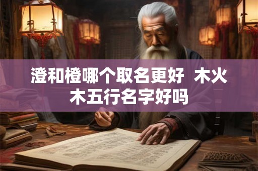 澄和橙哪个取名更好  木火木五行名字好吗