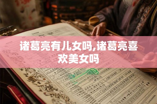 诸葛亮有儿女吗,诸葛亮喜欢美女吗