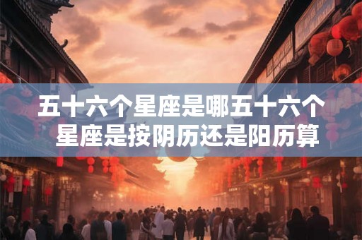 五十六个星座是哪五十六个  星座是按阴历还是阳历算星的