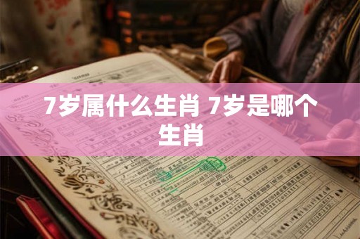 7岁属什么生肖 7岁是哪个生肖