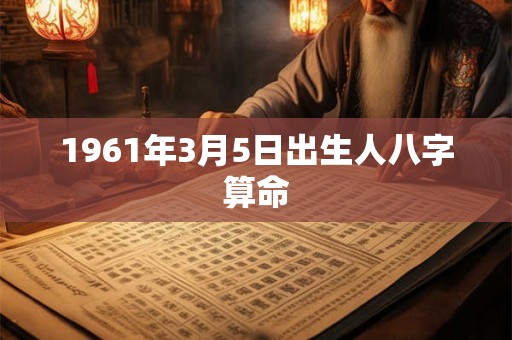1961年3月5日出生人八字算命 1961年3月5日出生人八字算命