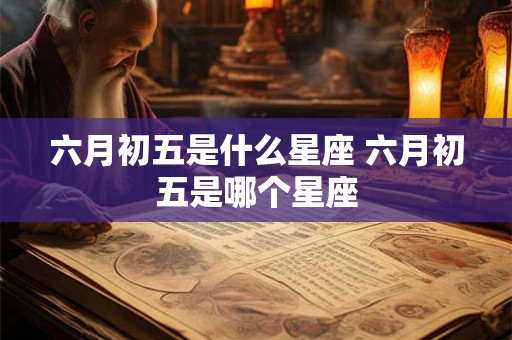 六月初五是什么星座 六月初五是哪个星座 六月初五是什么星座 六月初五是哪个星座