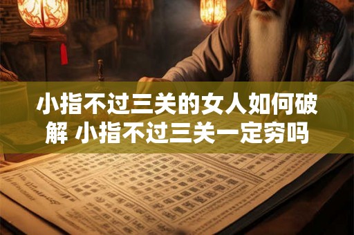 小指不过三关的女人如何破解 小指不过三关一定穷吗