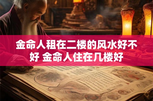 金命人租在二楼的风水好不好 金命人住在几楼好