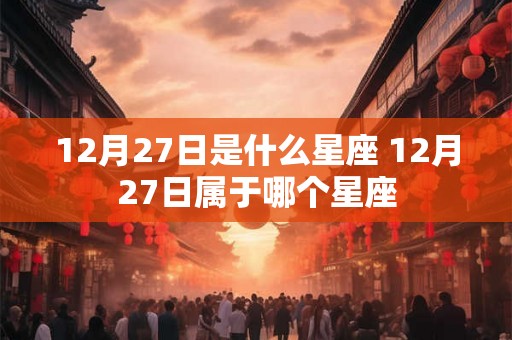 12月27日是什么星座 12月27日属于哪个星座 12月27日是什么星座 12月27日属于哪个星座