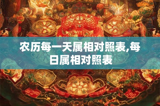 农历每一天属相对照表,每日属相对照表 农历每一天属相对照表,每日属相对照表