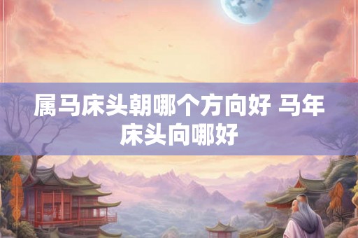 属马床头朝哪个方向好 马年床头向哪好