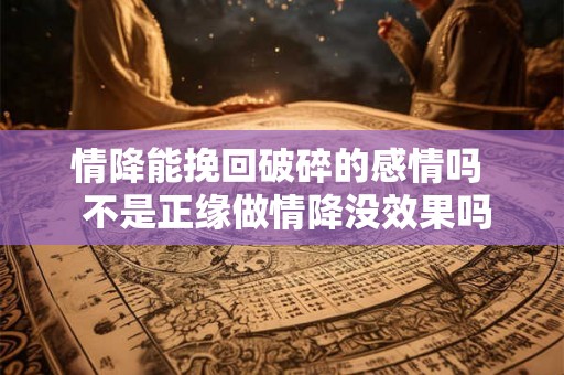 情降能挽回破碎的感情吗  不是正缘做情降没效果吗