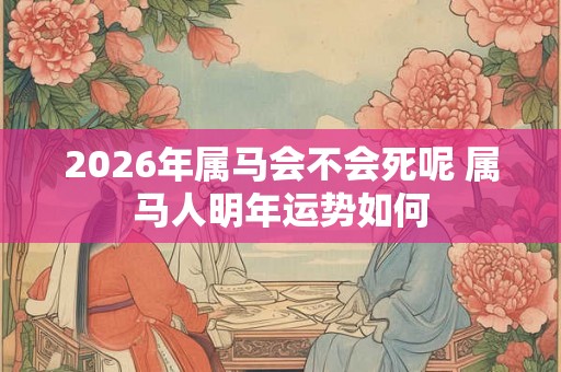 2026年属马会不会死呢 属马人明年运势如何
