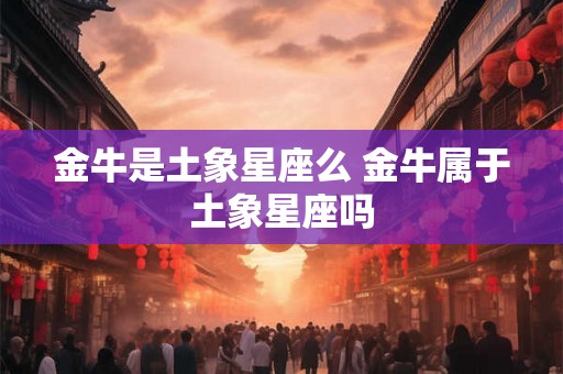 金牛是土象星座么 金牛属于土象星座吗 金牛是土象星座么 金牛属于土象星座吗