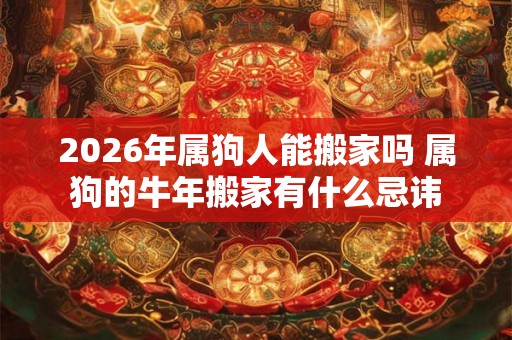 2026年属狗人能搬家吗 属狗的牛年搬家有什么忌讳