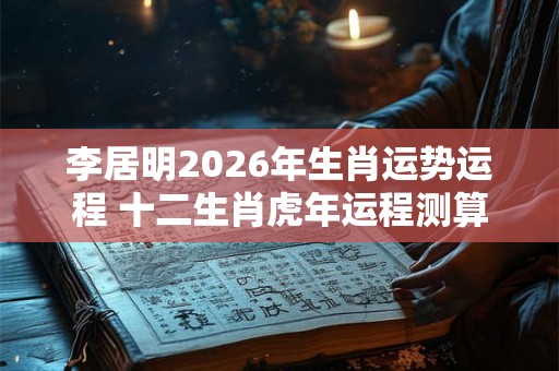 李居明2026年生肖运势运程 十二生肖虎年运程测算 李居明2026年生肖运势运程 十二生肖虎年运程测算