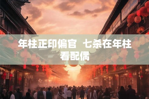 年柱正印偏官  七杀在年柱看配偶
