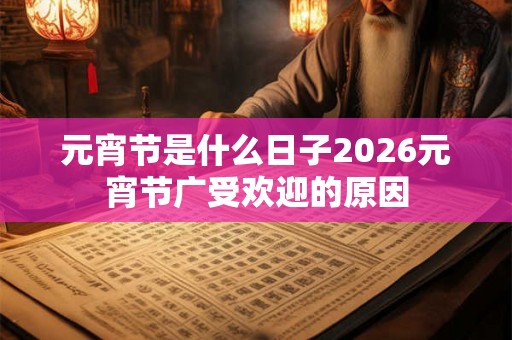 元宵节是什么日子2026元宵节广受欢迎的原因