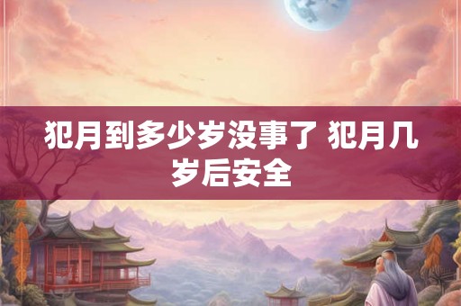 犯月到多少岁没事了 犯月几岁后安全