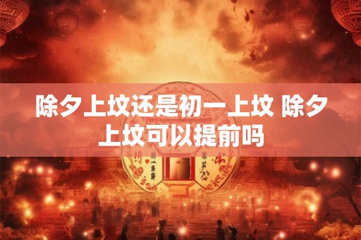 除夕上坟还是初一上坟 除夕上坟可以提前吗