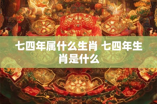 七四年属什么生肖 七四年生肖是什么 七四年属什么生肖 七四年生肖是什么
