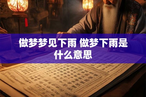 做梦梦见下雨 做梦下雨是什么意思 做梦梦见下雨 做梦下雨是什么意思