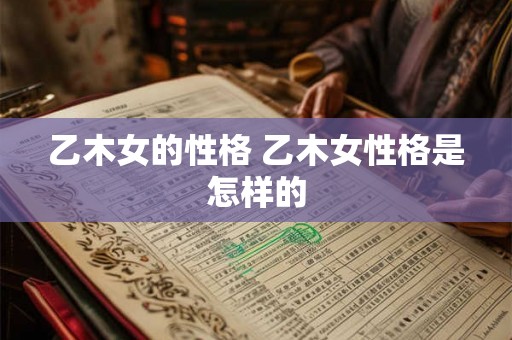 乙木女的性格 乙木女性格是怎样的 乙木女的性格 乙木女性格是怎样的
