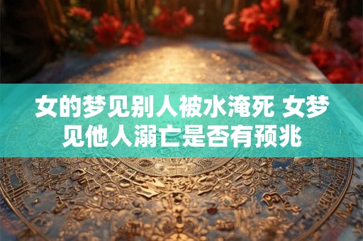 女的梦见别人被水淹死 女梦见他人溺亡是否有预兆