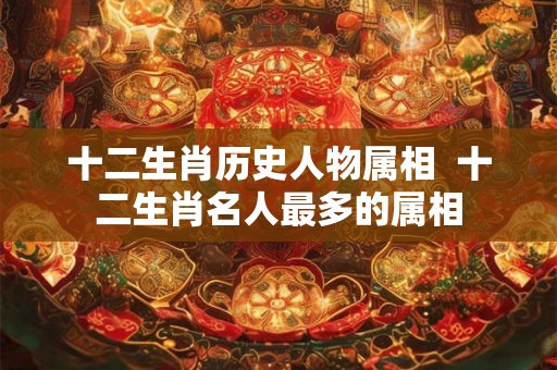 十二生肖历史人物属相  十二生肖名人最多的属相