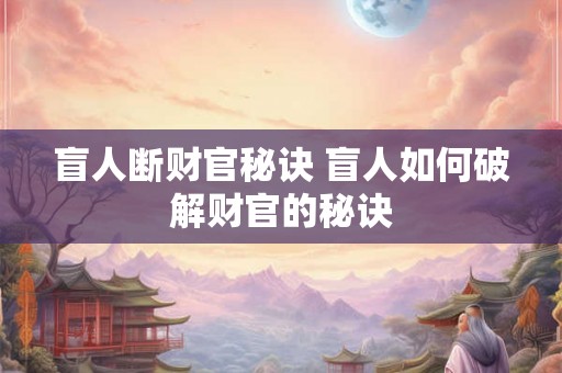 盲人断财官秘诀 盲人如何破解财官的秘诀 盲人断财官秘诀 盲人如何破解财官的秘诀