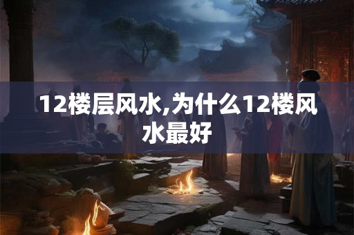 12楼层风水,为什么12楼风水最好
