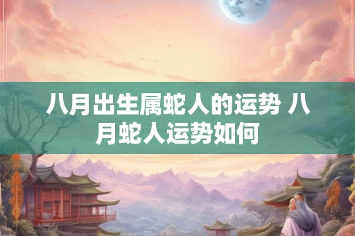 八月出生属蛇人的运势 八月蛇人运势如何