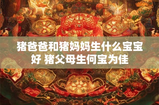 猪爸爸和猪妈妈生什么宝宝好 猪父母生何宝为佳