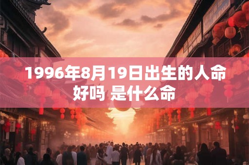 1996年8月19日出生的人命好吗 是什么命 1996年8月19日出生的人命好吗 是什么命