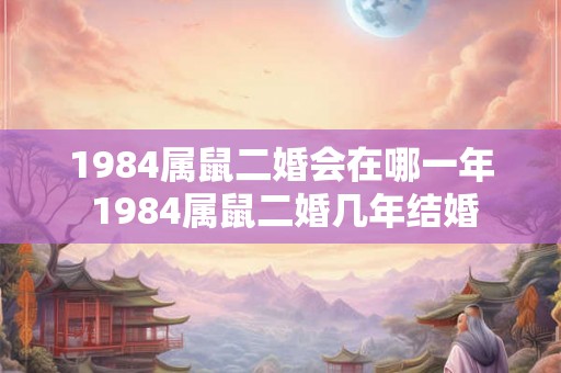 1984属鼠二婚会在哪一年 1984属鼠二婚几年结婚