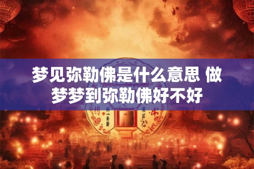 梦见弥勒佛是什么意思 做梦梦到弥勒佛好不好