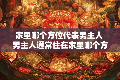 家里哪个方位代表男主人 男主人通常住在家里哪个方位