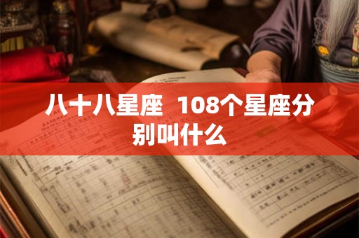 八十八星座 108个星座分别叫什么 八十八星座 108个星座分别叫什么