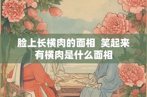 脸上长横肉的面相  笑起来有横肉是什么面相