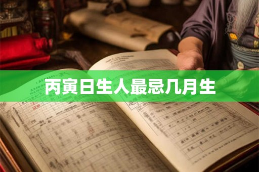 丙寅日生人最忌几月生 丙寅日生人最忌几月生