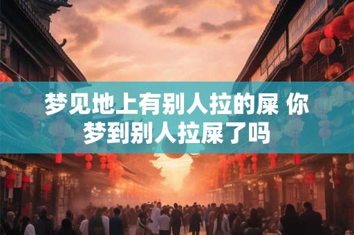梦见地上有别人拉的屎 你梦到别人拉屎了吗