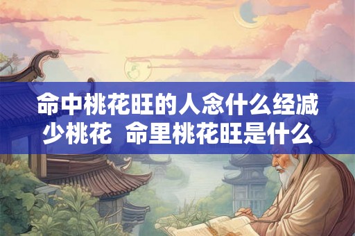 命中桃花旺的人念什么经减少桃花  命里桃花旺是什么意思