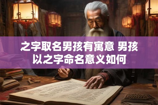 之字取名男孩有寓意 男孩以之字命名意义如何