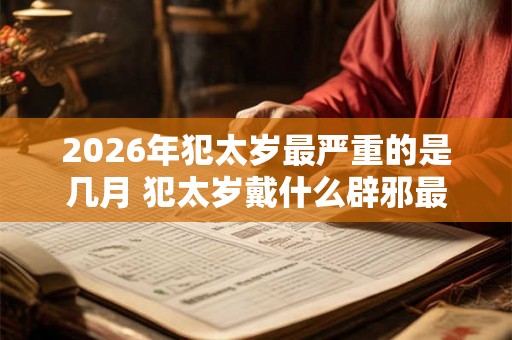 2026年犯太岁最严重的是几月 犯太岁戴什么辟邪最好 2026年犯太岁最严重的是几月 犯太岁戴什么辟邪最好