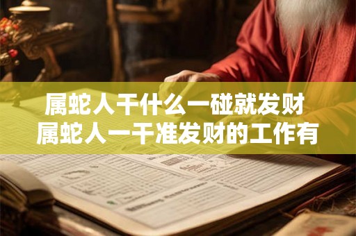 属蛇人干什么一碰就发财 属蛇人一干准发财的工作有哪些 属蛇人干什么一碰就发财 属蛇人一干准发财的工作有哪些