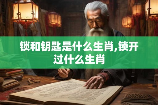 锁和钥匙是什么生肖,锁开过什么生肖